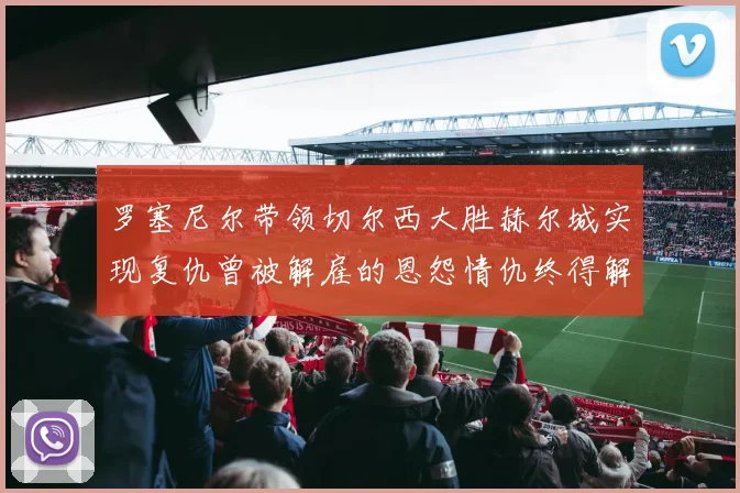 罗塞尼尔带领切尔西大胜赫尔城实现复仇曾被解雇的恩怨情仇终得解开