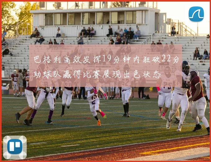 巴格利高效发挥19分钟内狂砍22分助球队赢得比赛展现出色状态