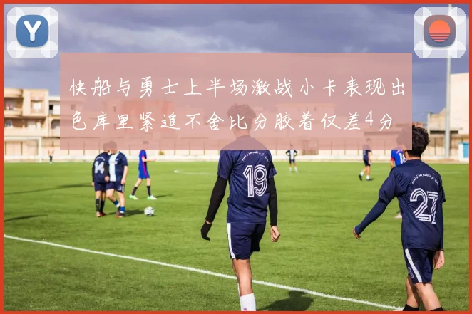 快船与勇士上半场激战小卡表现出色库里紧追不舍比分胶着仅差4分
