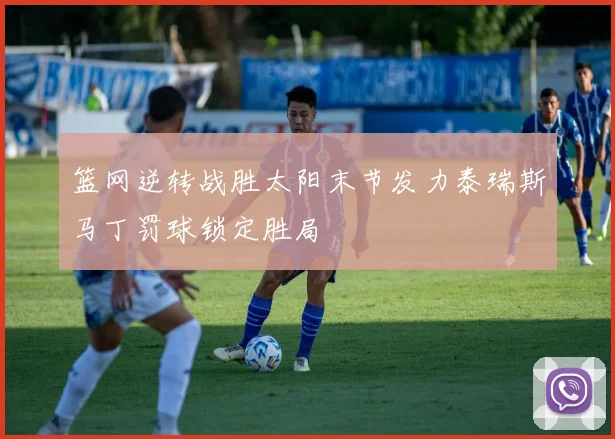 篮网逆转战胜太阳末节发力泰瑞斯马丁罚球锁定胜局