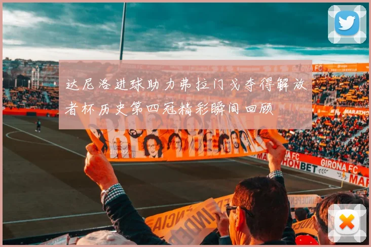 达尼洛进球助力弗拉门戈夺得解放者杯历史第四冠精彩瞬间回顾