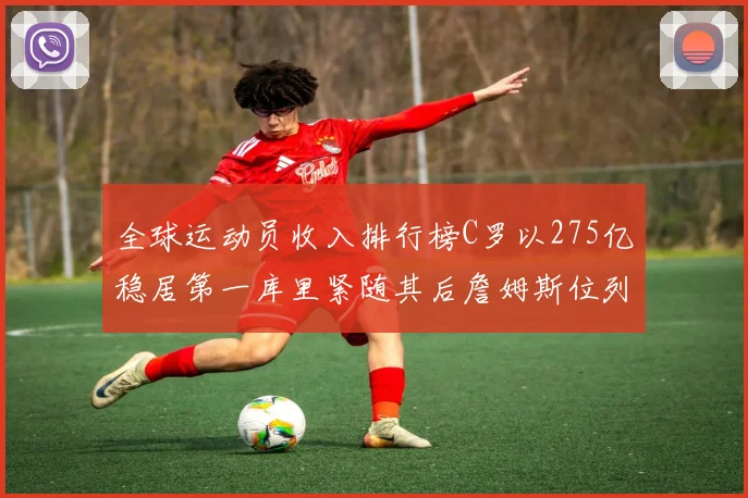 全球运动员收入排行榜C罗以275亿稳居第一库里紧随其后詹姆斯位列第六