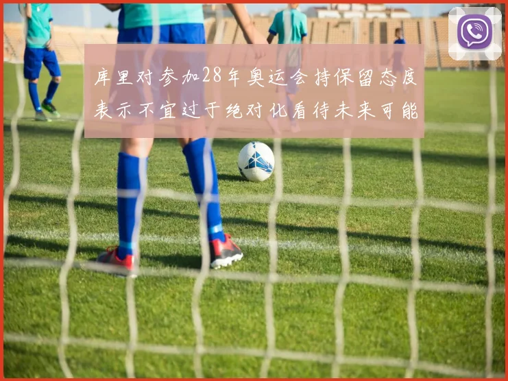 库里对参加28年奥运会持保留态度表示不宜过于绝对化看待未来可能性