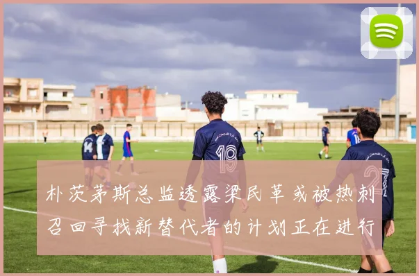 朴茨茅斯总监透露梁民革或被热刺召回寻找新替代者的计划正在进行中