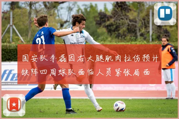 国安队李磊因右大腿肌肉拉伤预计缺阵四周球队面临人员紧张局面