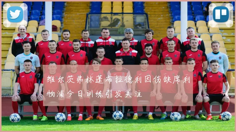 维尔茨弗林蓬布拉德利因伤缺席利物浦今日训练引发关注