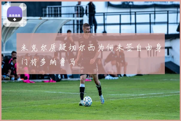 米克尔质疑切尔西为何未签自由身门将多纳鲁马
