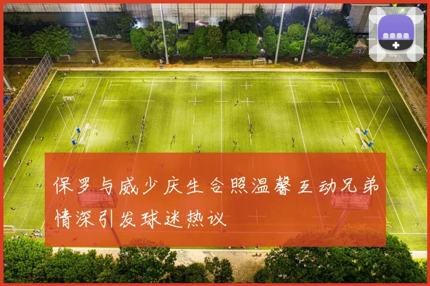 保罗与威少庆生合照温馨互动兄弟情深引发球迷热议