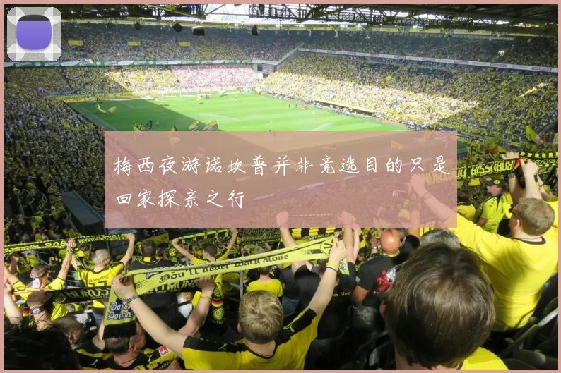 梅西夜游诺坎普并非竞选目的只是回家探亲之行