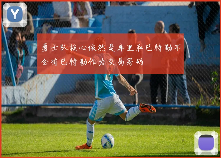 勇士队核心依然是库里和巴特勒不会将巴特勒作为交易筹码