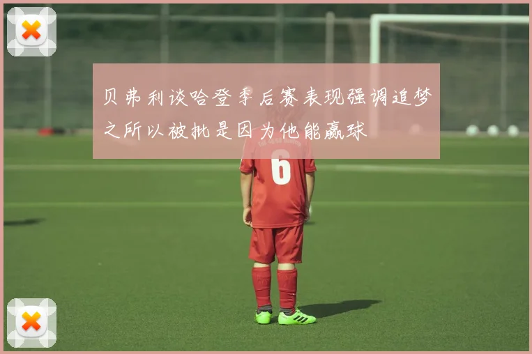 贝弗利谈哈登季后赛表现强调追梦之所以被批是因为他能赢球