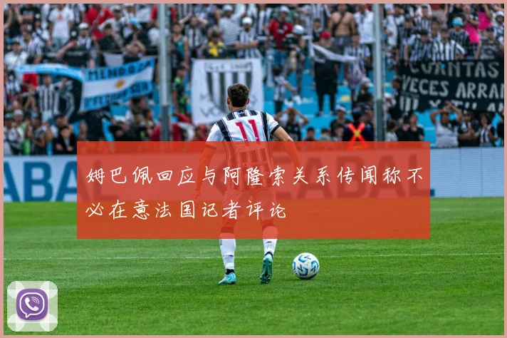姆巴佩回应与阿隆索关系传闻称不必在意法国记者评论