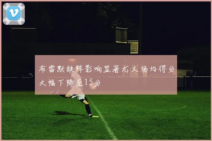 布雷默缺阵影响显著尤文场均得分大幅下降至15分