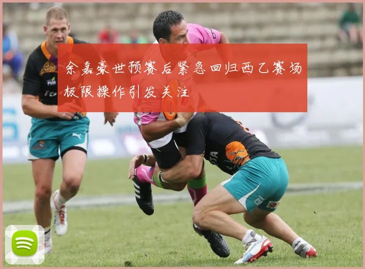 余嘉豪世预赛后紧急回归西乙赛场极限操作引发关注