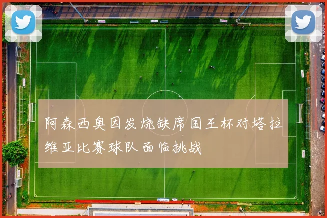 阿森西奥因发烧缺席国王杯对塔拉维亚比赛球队面临挑战