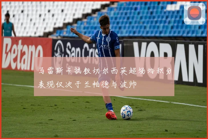 马雷斯卡执教切尔西英超场均积分表现仅次于兰帕德与波帅