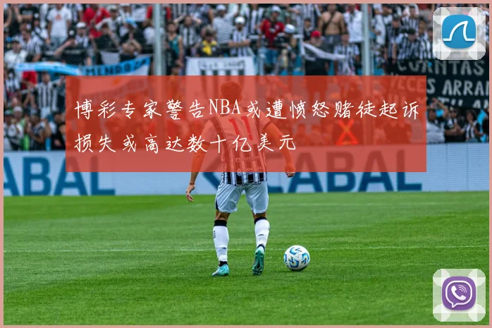 博彩专家警告NBA或遭愤怒赌徒起诉损失或高达数十亿美元