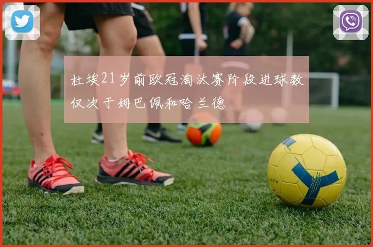 杜埃21岁前欧冠淘汰赛阶段进球数仅次于姆巴佩和哈兰德