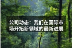 公司动态：我们在国际市场开拓新领域的最新